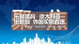 乐鱼体育-澳大利亚出新规 外国买房者违反产权法规将被严惩