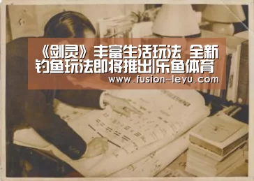 《剑灵》丰富生活玩法 全新钓鱼玩法即将推出|乐鱼体育